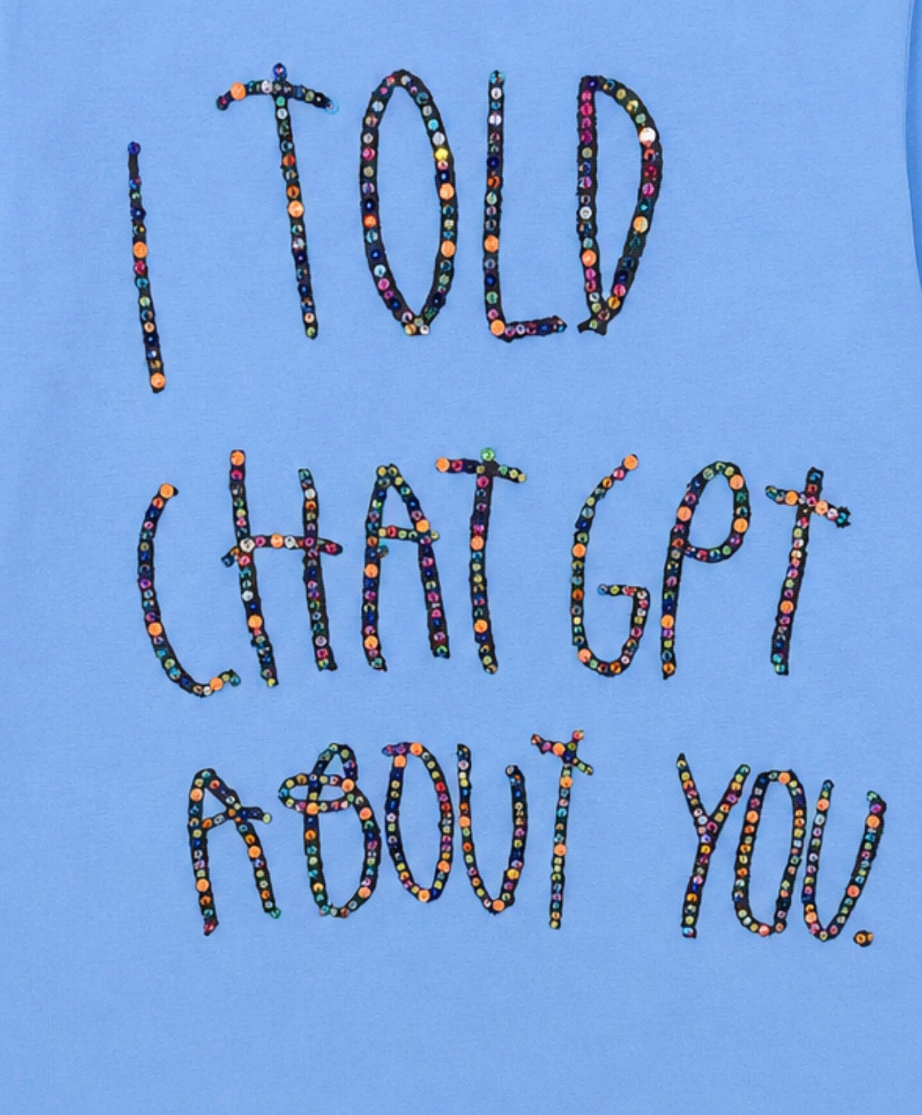 I TOLD CHAT GPT ABOUT YOU. Tee