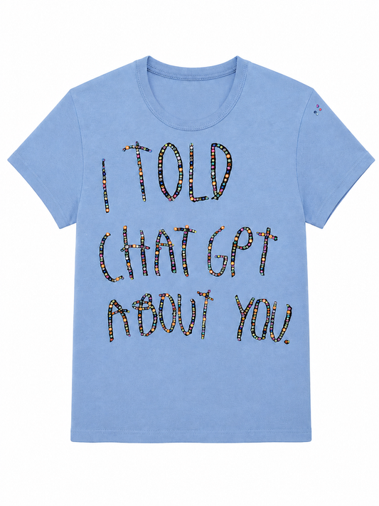 I TOLD CHAT GPT ABOUT YOU. Tee